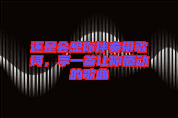 還是會(huì)想你伴奏帶歌詞，享一首讓你感動(dòng)的歌曲