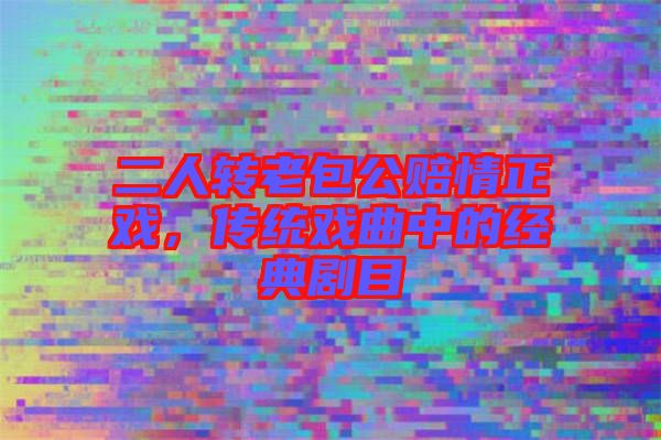 二人轉(zhuǎn)老包公賠情正戲，傳統(tǒng)戲曲中的經(jīng)典劇目