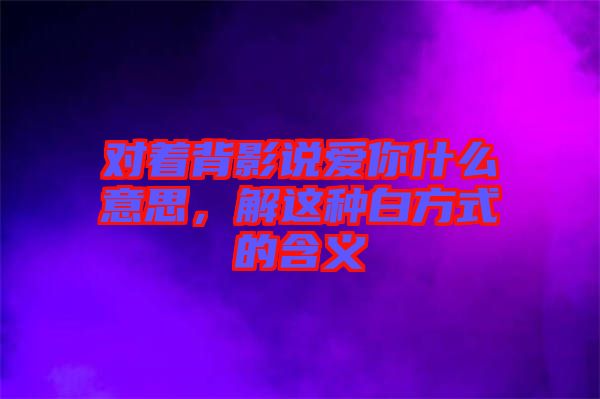 對著背影說愛你什么意思，解這種白方式的含義