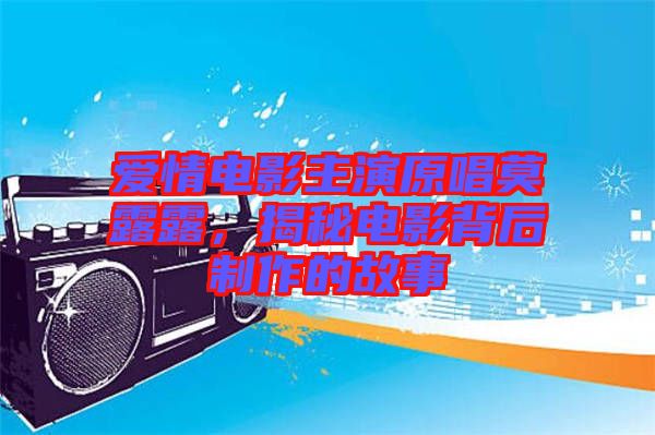 愛情電影主演原唱莫露露，揭秘電影背后制作的故事