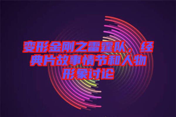 變形金剛之雷霆隊(duì)，經(jīng)典片故事情節(jié)和人物形象討論
