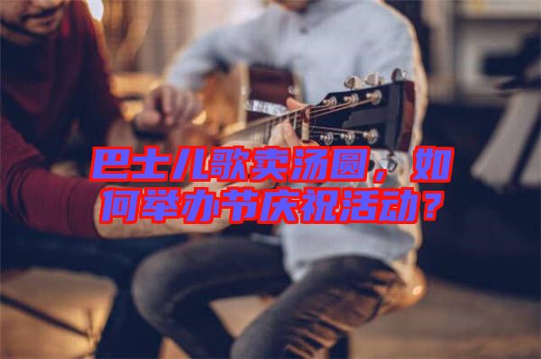 巴士兒歌賣湯圓，如何舉辦節(jié)慶?；顒?？