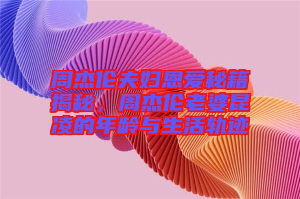 周杰倫夫婦恩愛(ài)秘籍揭秘，周杰倫老婆昆凌的年齡與生活軌跡