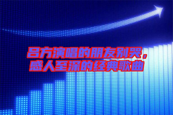 呂方演唱的朋友別哭，感人至深的經(jīng)典歌曲