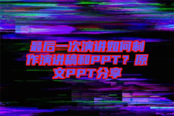 最后一次演講如何制作演講稿和PPT？原文PPT分享