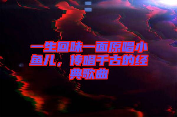 一生回味一面原唱小魚(yú)兒，傳唱千古的經(jīng)典歌曲