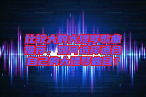 比較大的大提琴歌曲推薦，如何選擇適合自己的大提琴曲目？