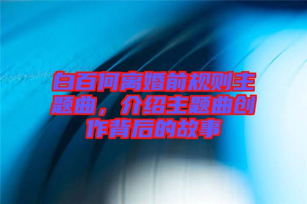 白百何離婚前規(guī)則主題曲，介紹主題曲創(chuàng)作背后的故事