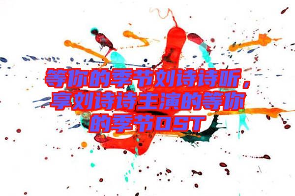 等你的季節(jié)劉詩(shī)詩(shī)聽，享劉詩(shī)詩(shī)主演的等你的季節(jié)OST