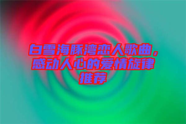 白雪海豚灣戀人歌曲，感動(dòng)人心的愛(ài)情旋律推薦