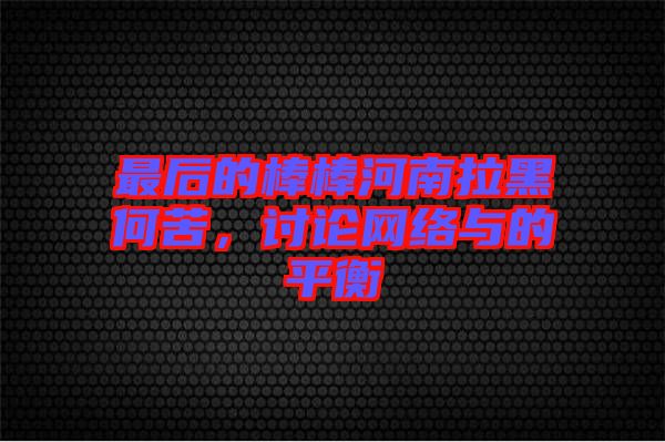 最后的棒棒河南拉黑何苦，討論網(wǎng)絡(luò)與的平衡