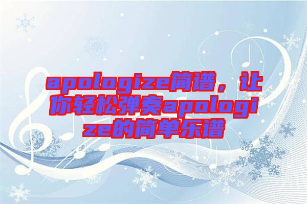 apologize簡譜，讓你輕松彈奏apologize的簡單樂譜