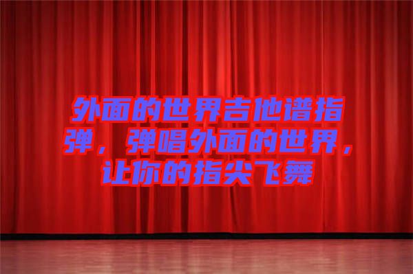 外面的世界吉他譜指彈，彈唱外面的世界，讓你的指尖飛舞