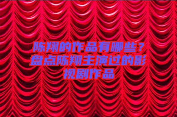 陳翔的作品有哪些？盤點(diǎn)陳翔主演過(guò)的影視劇作品