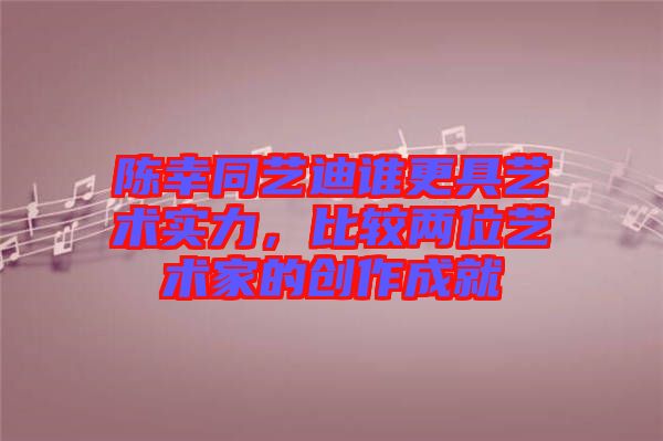 陳幸同藝迪誰(shuí)更具藝術(shù)實(shí)力，比較兩位藝術(shù)家的創(chuàng)作成就