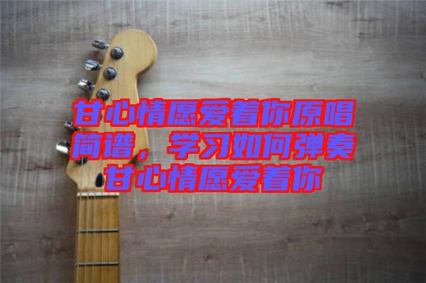 甘心情愿愛著你原唱簡譜，學習如何彈奏甘心情愿愛著你
