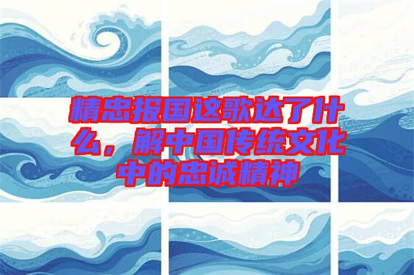 精忠報國這歌達了什么，解中國傳統(tǒng)文化中的忠誠精神