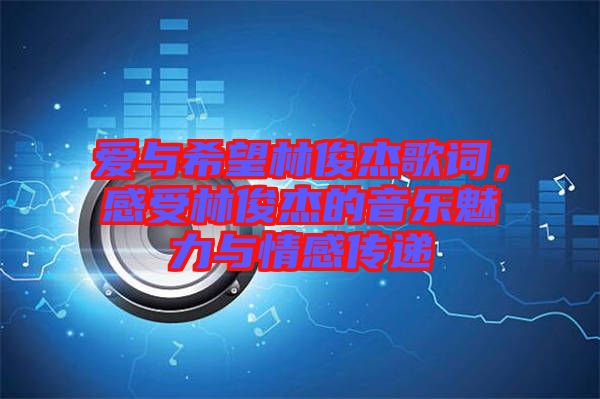 愛與希望林俊杰歌詞，感受林俊杰的音樂魅力與情感傳遞