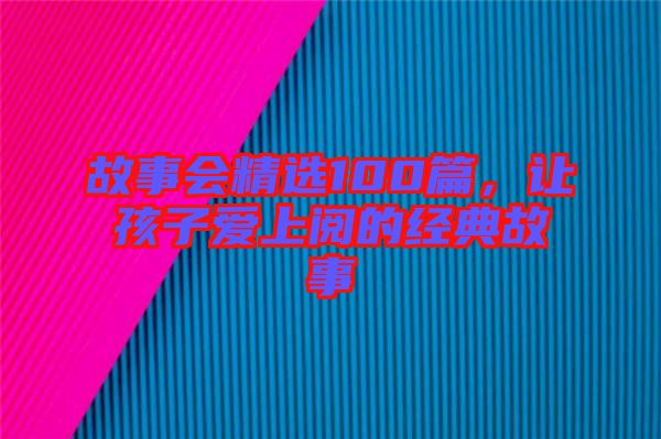 故事會(huì)精選100篇，讓孩子愛(ài)上閱的經(jīng)典故事