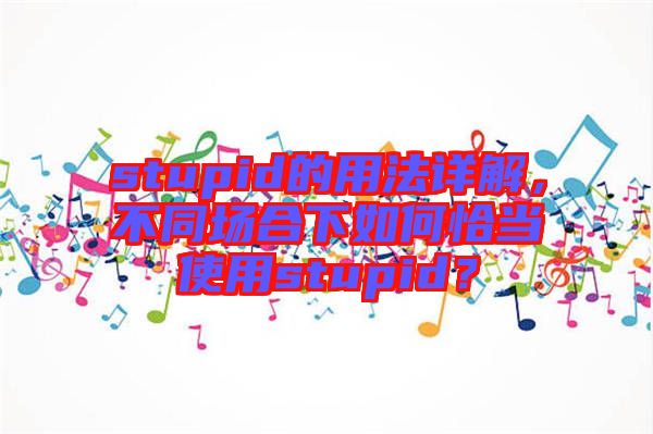 stupid的用法詳解，不同場(chǎng)合下如何恰當(dāng)使用stupid？