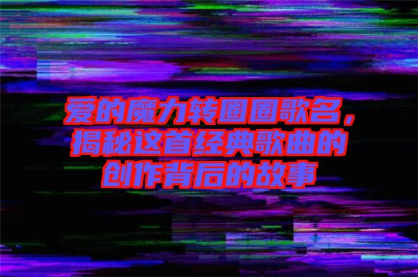 愛的魔力轉(zhuǎn)圈圈歌名，揭秘這首經(jīng)典歌曲的創(chuàng)作背后的故事