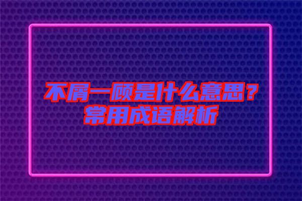 不屑一顧是什么意思？常用成語解析