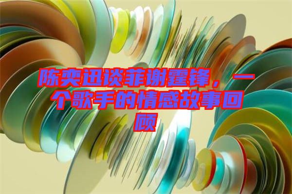 陳奕迅談菲謝霆鋒，一個(gè)歌手的情感故事回顧