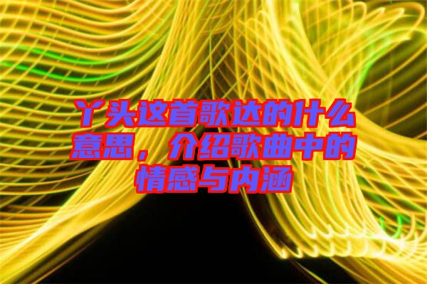 丫頭這首歌達(dá)的什么意思，介紹歌曲中的情感與內(nèi)涵