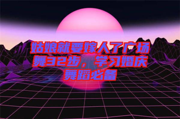 姑娘就要嫁人了廣場舞32步，學(xué)習(xí)婚慶舞蹈必備
