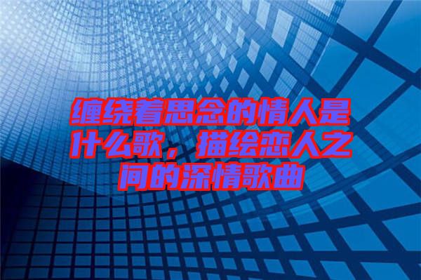 纏繞著思念的情人是什么歌，描繪戀人之間的深情歌曲