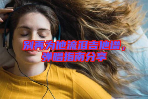 別再為他流淚吉他譜，彈唱指南分享
