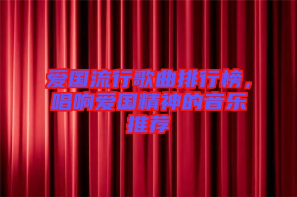 愛(ài)國(guó)流行歌曲排行榜，唱響愛(ài)國(guó)精神的音樂(lè)推薦