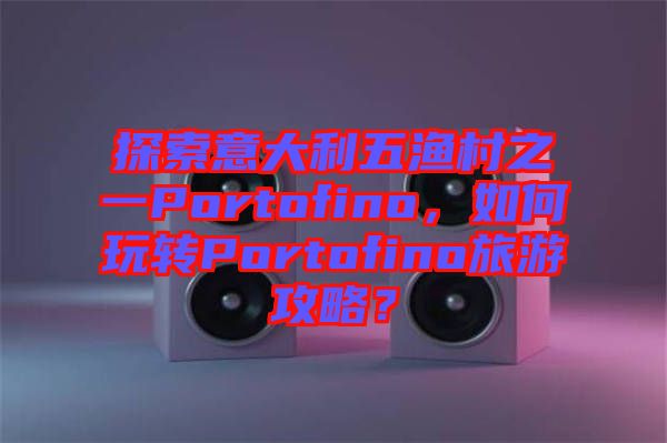 探索意大利五漁村之一Portofino，如何玩轉(zhuǎn)Portofino旅游攻略？