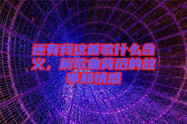 還有我這首歌什么含義，解歌曲背后的故事和情感