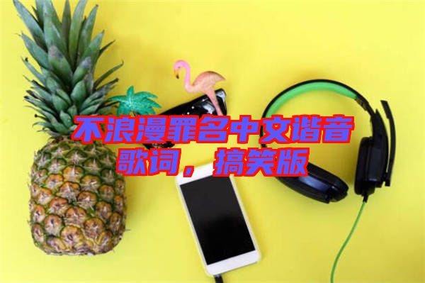 不浪漫罪名中文諧音歌詞，搞笑版
