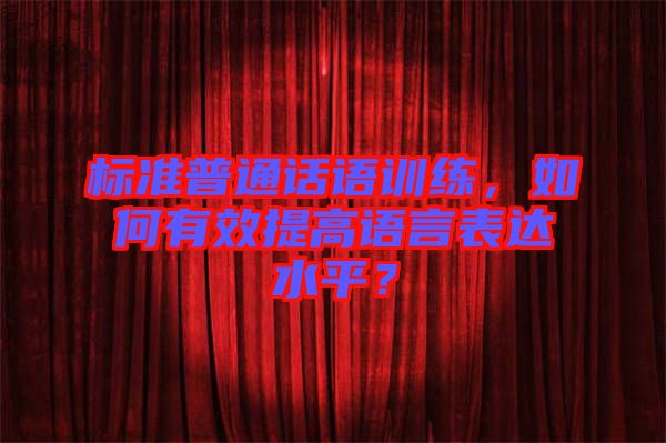 標(biāo)準(zhǔn)普通話語(yǔ)訓(xùn)練，如何有效提高語(yǔ)言表達(dá)水平？