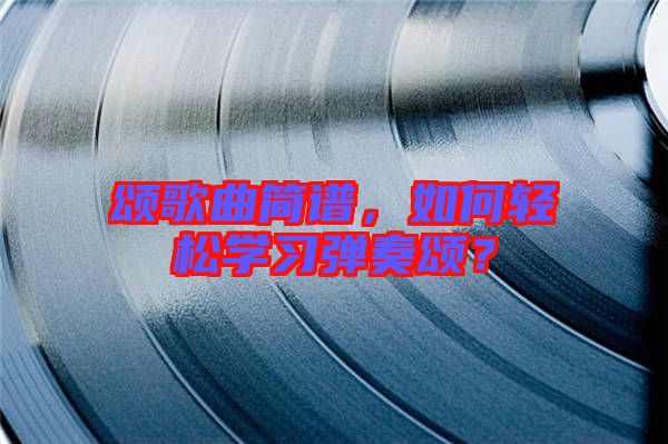 頌歌曲簡譜，如何輕松學(xué)習(xí)彈奏頌？