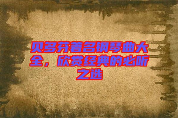 貝多芬著名鋼琴曲大全，欣賞經(jīng)典的必聽(tīng)之選