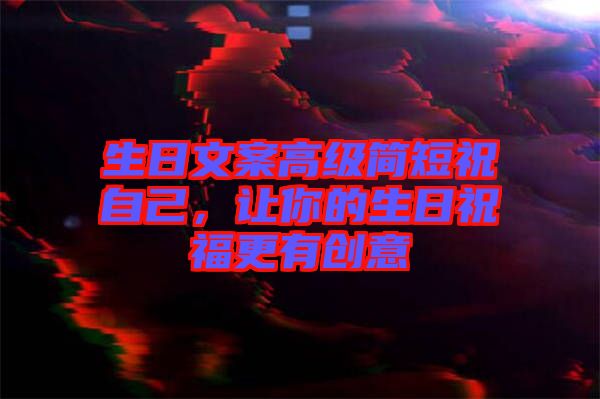 生日文案高級簡短祝自己，讓你的生日祝福更有創(chuàng)意
