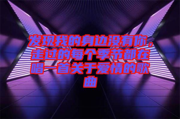 發(fā)現(xiàn)我的身邊沒有你，走過的每個(gè)季節(jié)都在唱一首關(guān)于愛情的歌曲
