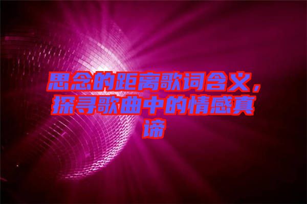 思念的距離歌詞含義，探尋歌曲中的情感真諦