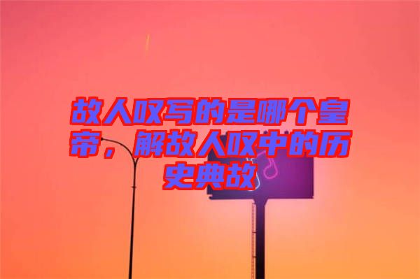 故人嘆寫的是哪個皇帝，解故人嘆中的歷史典故