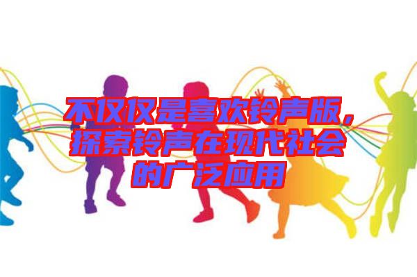 不僅僅是喜歡鈴聲版，探索鈴聲在現(xiàn)代社會的廣泛應(yīng)用