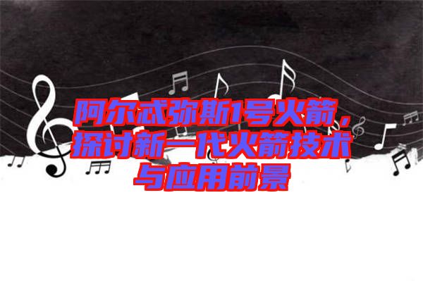 阿爾忒彌斯1號火箭，探討新一代火箭技術(shù)與應(yīng)用前景