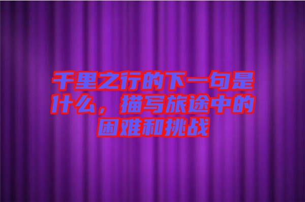 千里之行的下一句是什么，描寫旅途中的困難和挑戰(zhàn)
