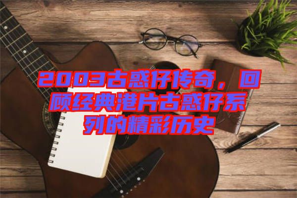 2003古惑仔傳奇，回顧經(jīng)典港片古惑仔系列的精彩歷史