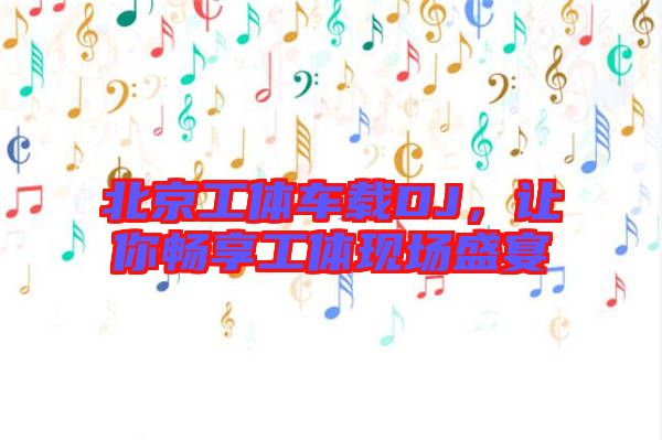 北京工體車(chē)載DJ，讓你暢享工體現(xiàn)場(chǎng)盛宴