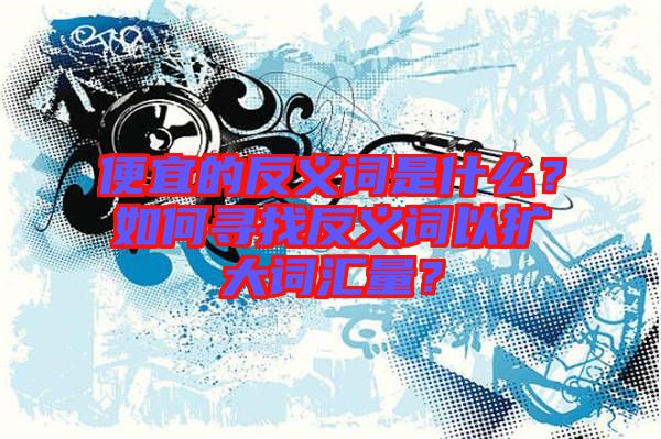 便宜的反義詞是什么？如何尋找反義詞以擴(kuò)大詞匯量？