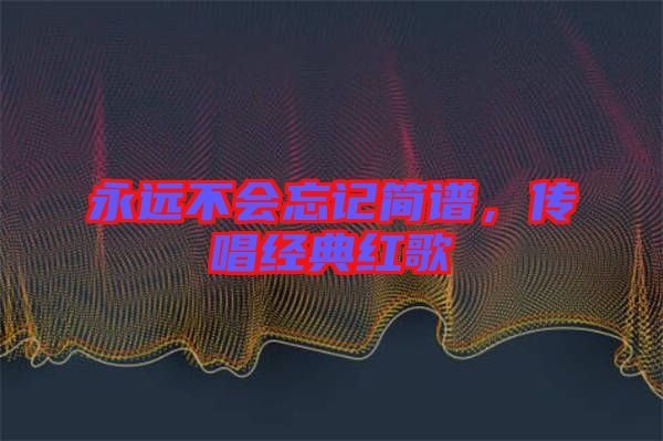 永遠(yuǎn)不會(huì)忘記簡譜，傳唱經(jīng)典紅歌
