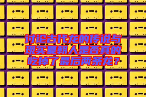 討論古代龍的傳說與現(xiàn)實(shí)夏朝人是否真的吃掉了最后兩條龍？
